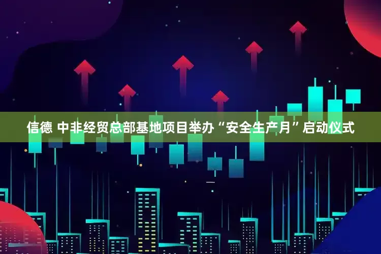 信德 中非经贸总部基地项目举办“安全生产月”启动仪式