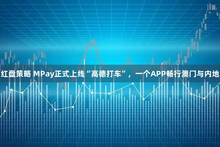 红盘策略 MPay正式上线“高德打车”，一个APP畅行澳门与内地