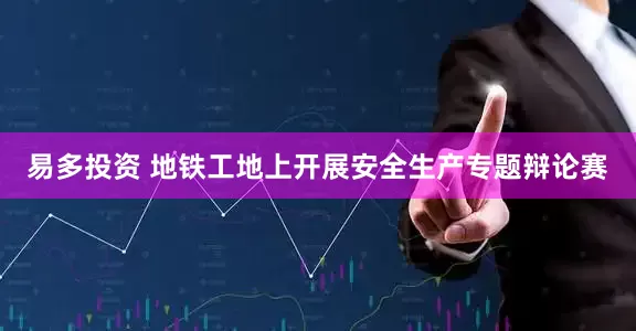 易多投资 地铁工地上开展安全生产专题辩论赛