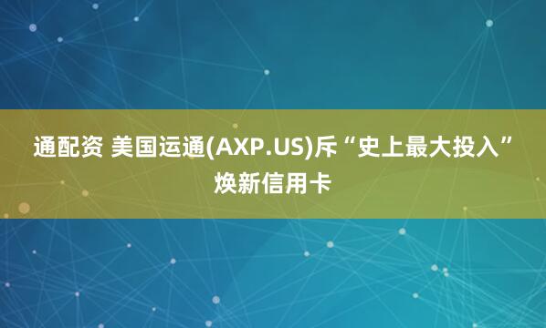 通配资 美国运通(AXP.US)斥“史上最大投入”焕新信用卡
