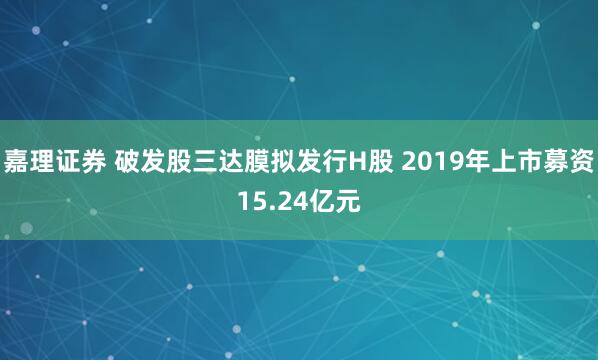 嘉理证券 破发股三达膜拟发行H股 2019年上市募资15.24亿元