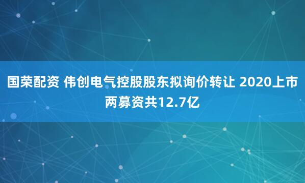 国荣配资 伟创电气控股股东拟询价转让 2020上市两募资共12.7亿