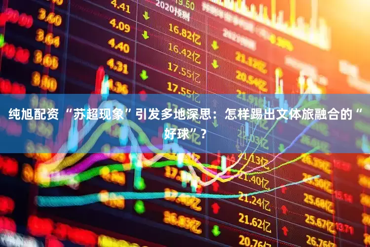 纯旭配资 “苏超现象”引发多地深思：怎样踢出文体旅融合的“好球”？