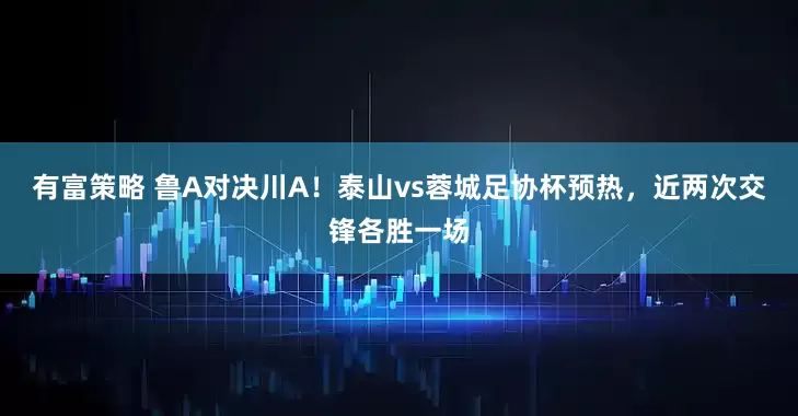 有富策略 鲁A对决川A！泰山vs蓉城足协杯预热，近两次交锋各胜一场