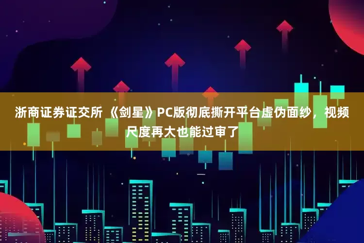 浙商证券证交所 《剑星》PC版彻底撕开平台虚伪面纱，视频尺度再大也能过审了