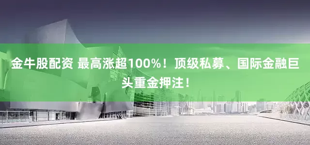 金牛股配资 最高涨超100%！顶级私募、国际金融巨头重金押注！