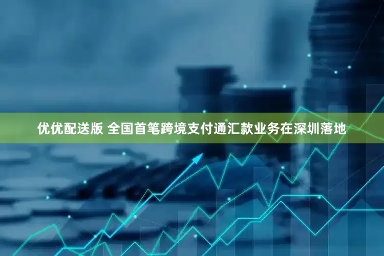 优优配送版 全国首笔跨境支付通汇款业务在深圳落地