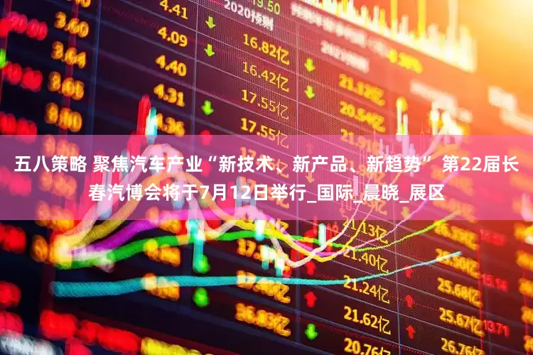 五八策略 聚焦汽车产业“新技术、新产品、新趋势” 第22届长春汽博会将于7月12日举行_国际_晨晓_展区