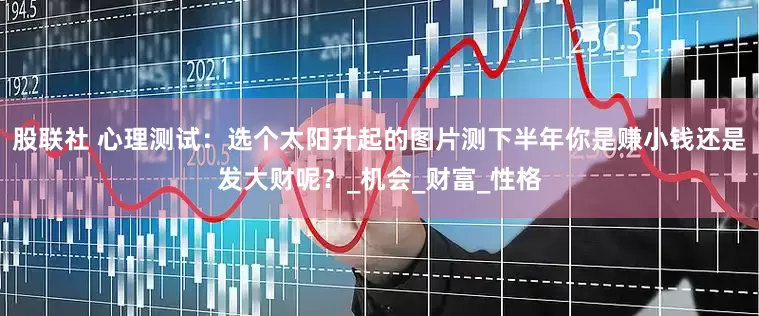 股联社 心理测试：选个太阳升起的图片测下半年你是赚小钱还是发大财呢？_机会_财富_性格