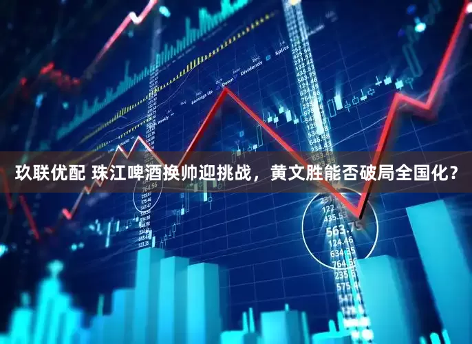 玖联优配 珠江啤酒换帅迎挑战，黄文胜能否破局全国化？