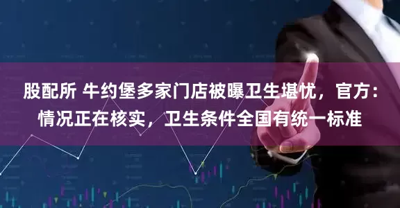 股配所 牛约堡多家门店被曝卫生堪忧，官方：情况正在核实，卫生条件全国有统一标准