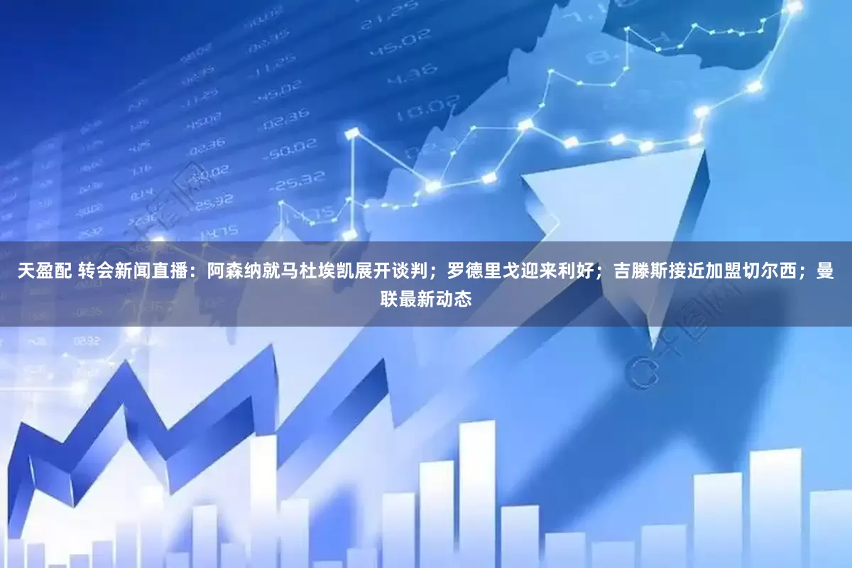 天盈配 转会新闻直播：阿森纳就马杜埃凯展开谈判；罗德里戈迎来利好；吉滕斯接近加盟切尔西；曼联最新动态