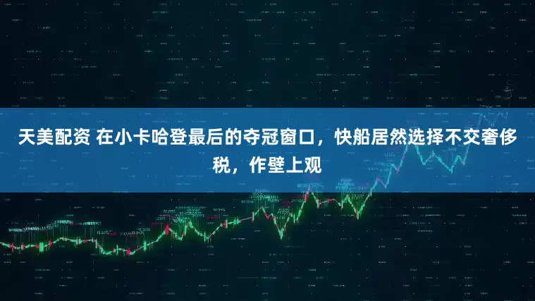 天美配资 在小卡哈登最后的夺冠窗口，快船居然选择不交奢侈税，作壁上观