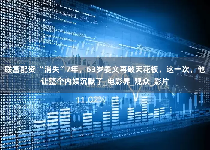 联富配资 “消失”7年，63岁姜文再破天花板，这一次，他让整个内娱沉默了_电影界_观众_影片