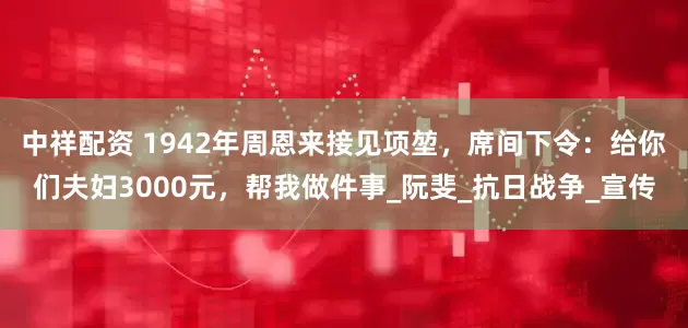 中祥配资 1942年周恩来接见项堃，席间下令：给你们夫妇3000元，帮我做件事_阮斐_抗日战争_宣传
