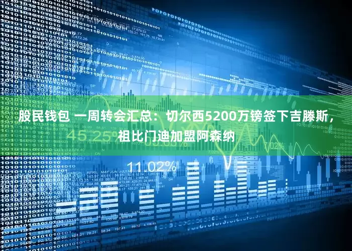 股民钱包 一周转会汇总：切尔西5200万镑签下吉滕斯，祖比门迪加盟阿森纳