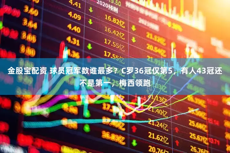 金股宝配资 球员冠军数谁最多？C罗36冠仅第5，有人43冠还不是第一，梅西领跑