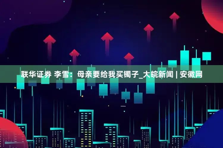 联华证券 李雪：母亲要给我买镯子_大皖新闻 | 安徽网