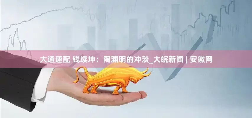 大通速配 钱续坤：陶渊明的冲淡_大皖新闻 | 安徽网