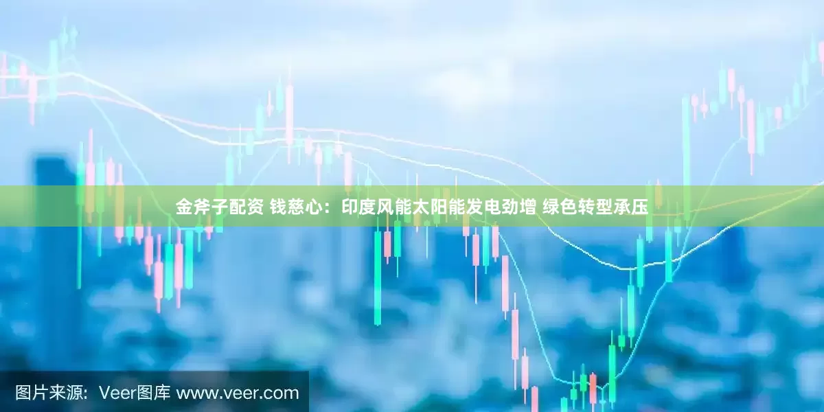 金斧子配资 钱慈心：印度风能太阳能发电劲增 绿色转型承压