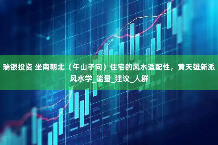 瑞银投资 坐南朝北（午山子向）住宅的风水适配性，黄天雄新派风水学_能量_建议_人群