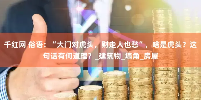 千红网 俗语：“大门对虎头，财走人也愁”，啥是虎头？这句话有何道理？_建筑物_墙角_房屋