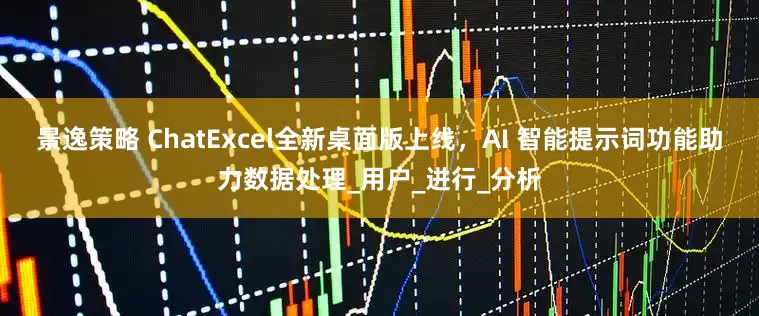 景逸策略 ChatExcel全新桌面版上线，AI 智能提示词功能助力数据处理_用户_进行_分析