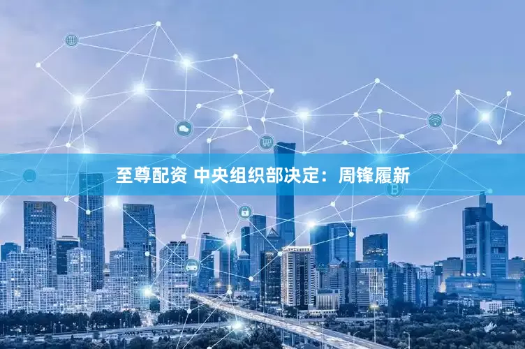 至尊配资 中央组织部决定：周锋履新