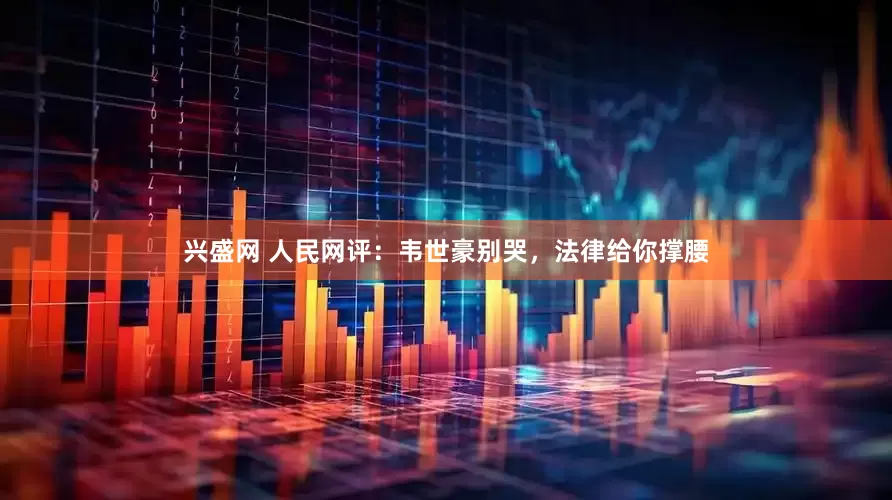 兴盛网 人民网评：韦世豪别哭，法律给你撑腰
