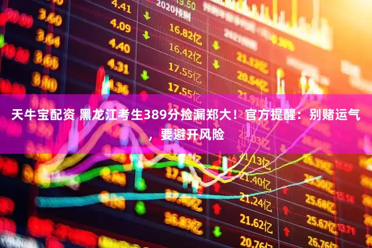 天牛宝配资 黑龙江考生389分捡漏郑大！官方提醒：别赌运气，要避开风险