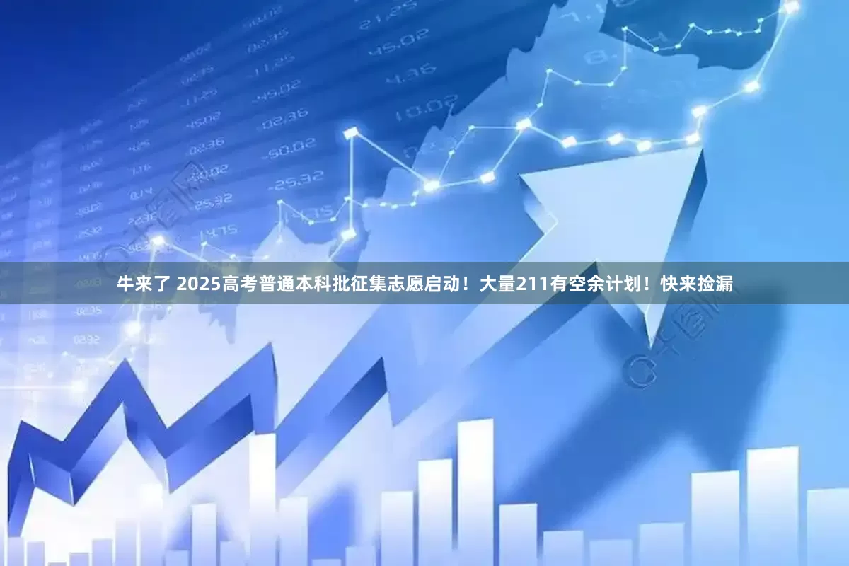 牛来了 2025高考普通本科批征集志愿启动！大量211有空余计划！快来捡漏