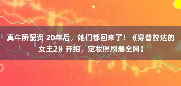真牛所配资 20年后，她们都回来了！《穿普拉达的女王2》开拍，定妆照刷爆全网！