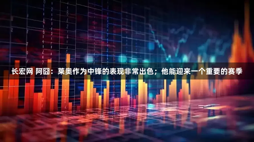 长宏网 阿囧：莱奥作为中锋的表现非常出色；他能迎来一个重要的赛季