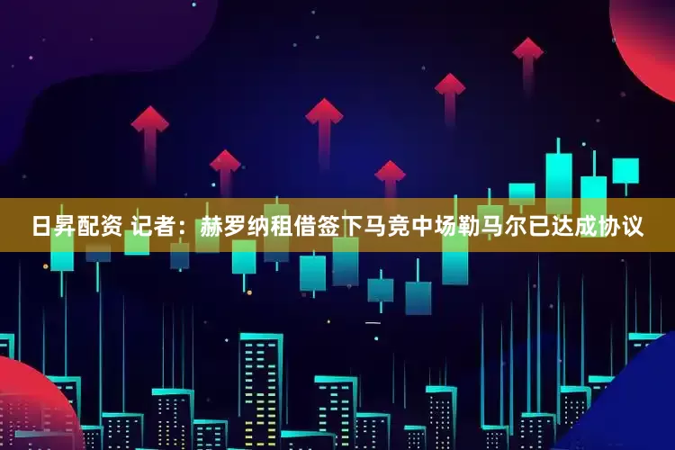 日昇配资 记者：赫罗纳租借签下马竞中场勒马尔已达成协议