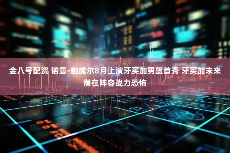 金八号配资 诺曼-鲍威尔8月上演牙买加男篮首秀 牙买加未来潜在阵容战力恐怖