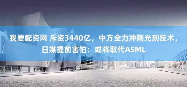 我要配资网 斥资3440亿，中方全力冲刺光刻技术，日媒提前害怕：或将取代ASML