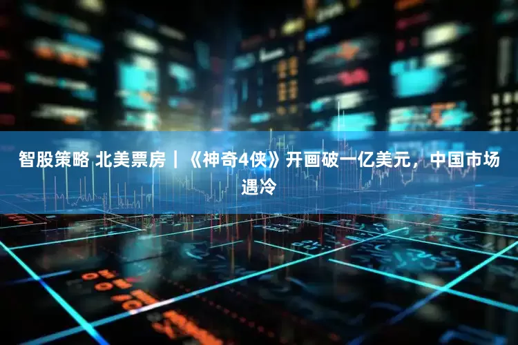 智股策略 北美票房｜《神奇4侠》开画破一亿美元，中国市场遇冷