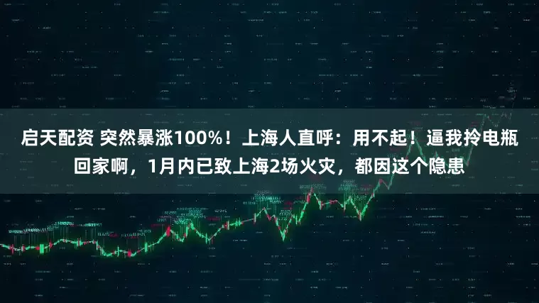 启天配资 突然暴涨100%！上海人直呼：用不起！逼我拎电瓶回家啊，1月内已致上海2场火灾，都因这个隐患