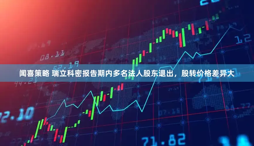 闻喜策略 瑞立科密报告期内多名法人股东退出，股转价格差异大