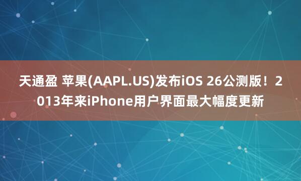 天通盈 苹果(AAPL.US)发布iOS 26公测版！2013年来iPhone用户界面最大幅度更新