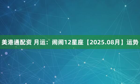 美港通配资 月运：闹闹12星座【2025.08月】运势