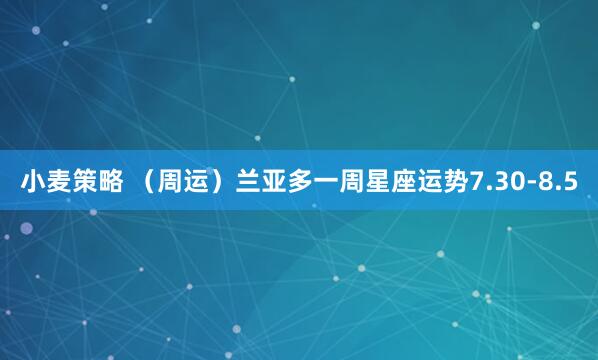 小麦策略 （周运）兰亚多一周星座运势7.30-8.5