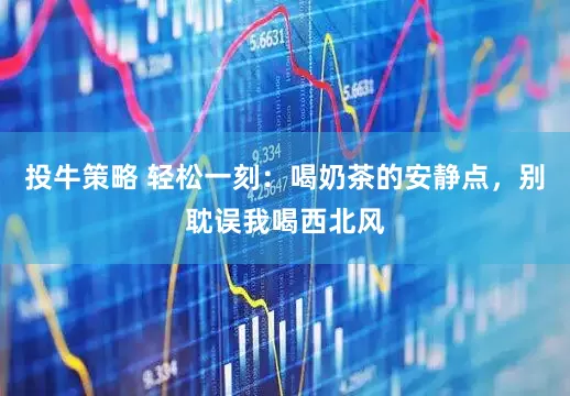 投牛策略 轻松一刻：喝奶茶的安静点，别耽误我喝西北风
