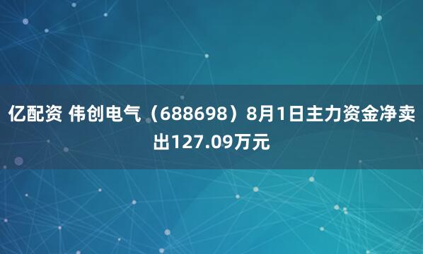 亿配资 伟创电气（688698）8月1日主力资金净卖出127.09万元