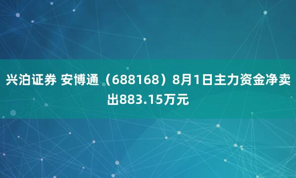 兴泊证券 安博通（688168）8月1日主力资金净卖出883.15万元