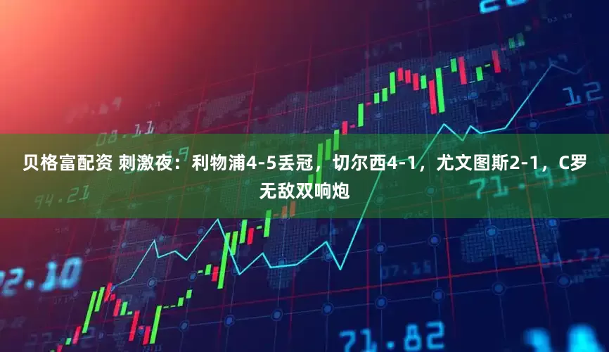 贝格富配资 刺激夜：利物浦4-5丢冠，切尔西4-1，尤文图斯2-1，C罗无敌双响炮