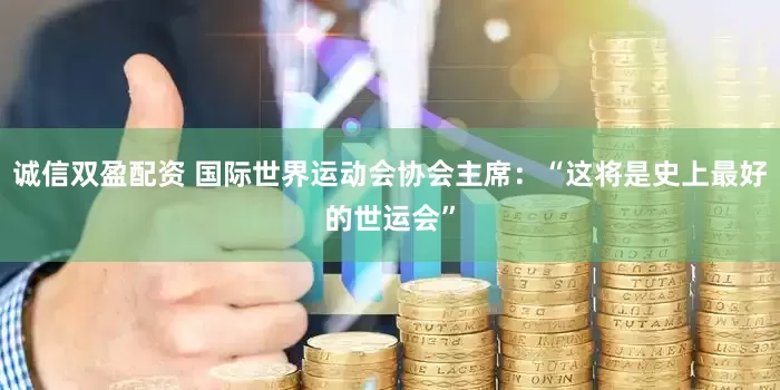 诚信双盈配资 国际世界运动会协会主席：“这将是史上最好的世运会”