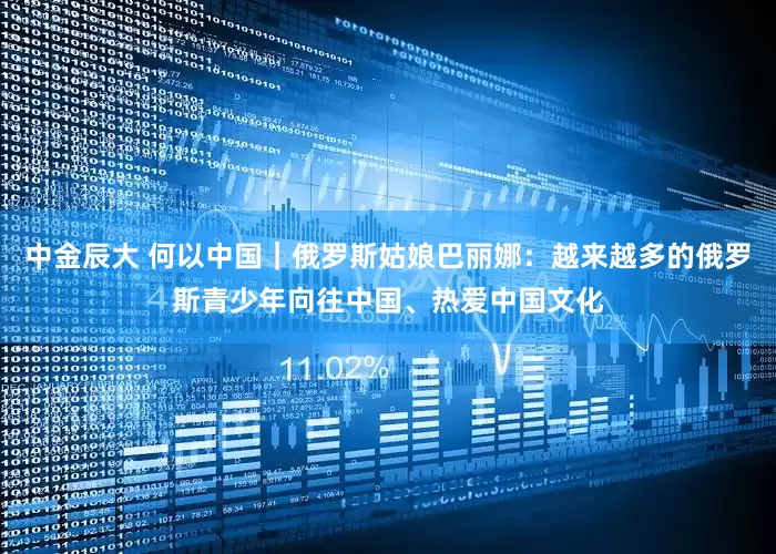 中金辰大 何以中国｜俄罗斯姑娘巴丽娜：越来越多的俄罗斯青少年向往中国、热爱中国文化