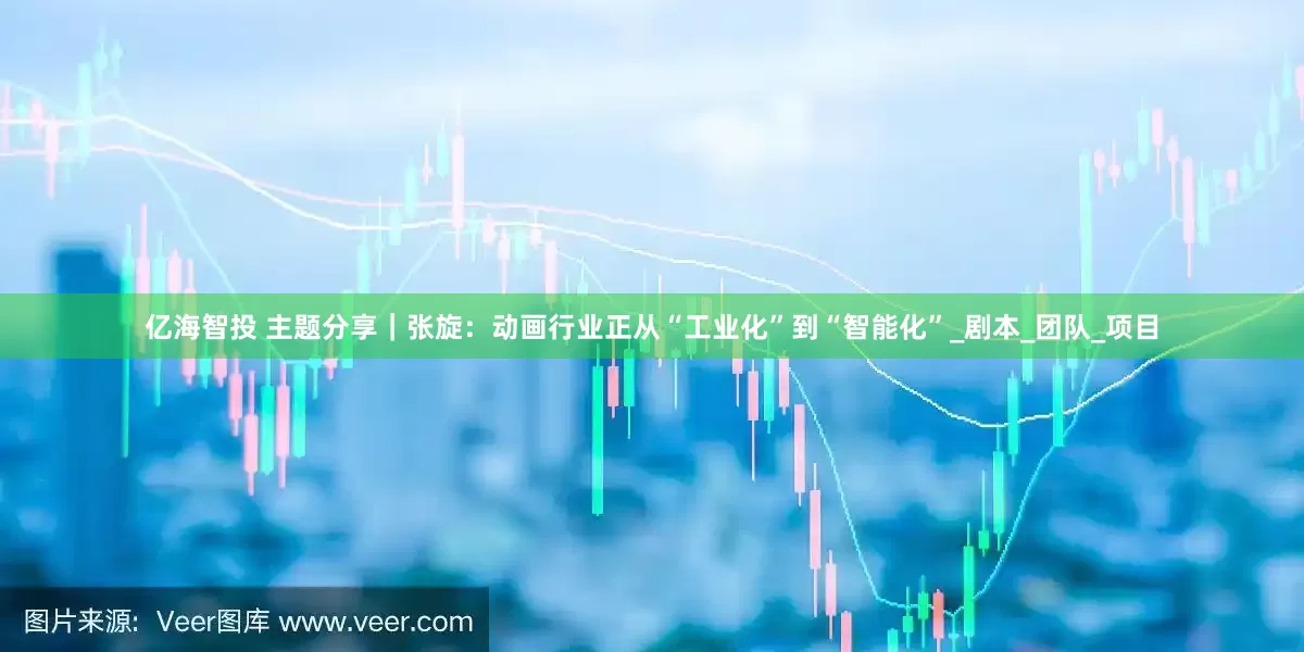 亿海智投 主题分享｜张旋：动画行业正从“工业化”到“智能化”_剧本_团队_项目