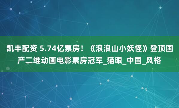 凯丰配资 5.74亿票房！《浪浪山小妖怪》登顶国产二维动画电影票房冠军_猫眼_中国_风格